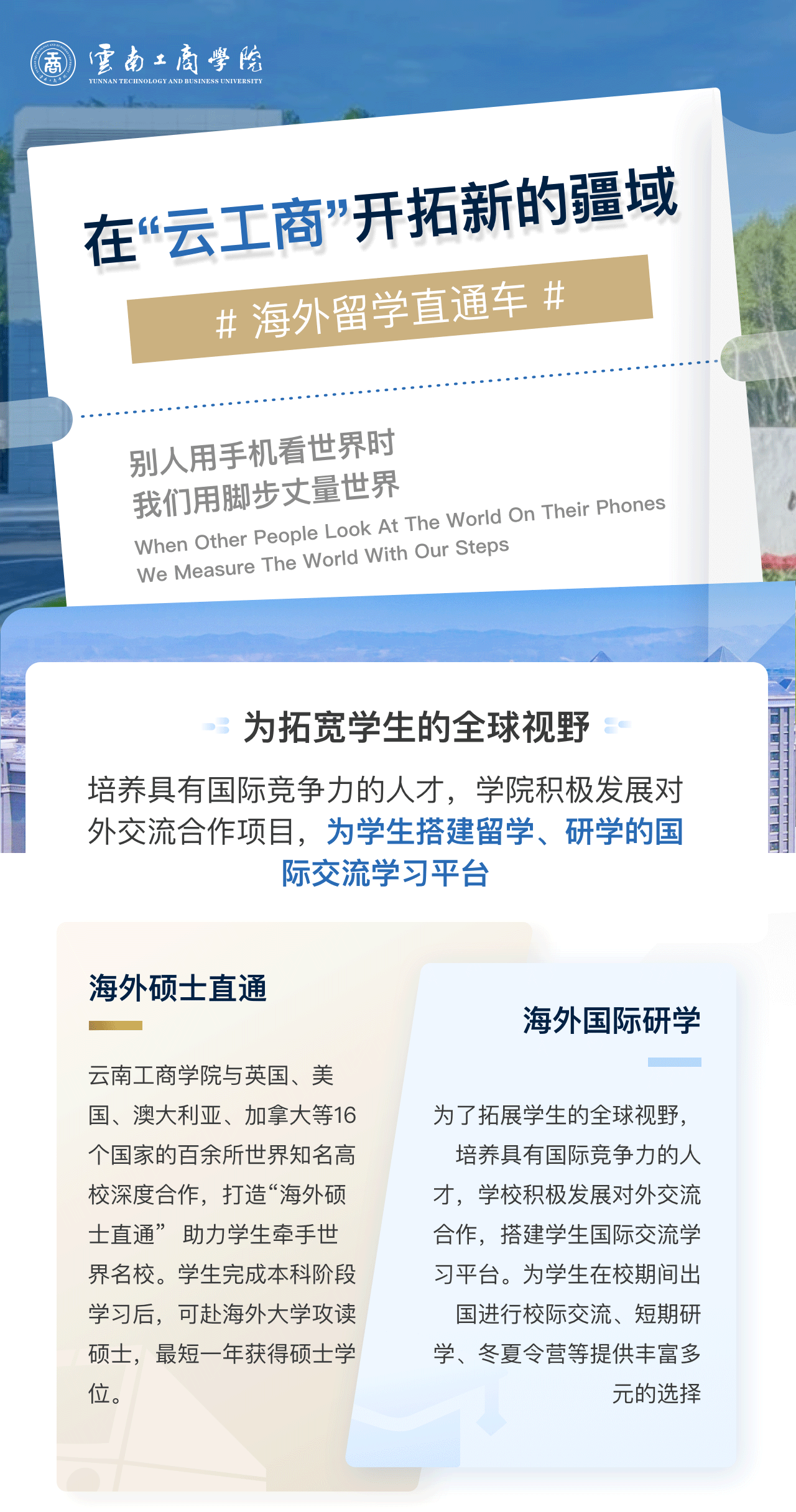 在“云工商”开拓新的疆域：为拓宽学生的全球视野。培养具有国际竞争力的人才，学院积极发展对外交流合作项目，为学生搭建留学、研学的国际交流学习平台。海外硕士直通：2026世界杯足球官网与英国、美国、澳大利亚、加拿大等16个国家的百余所世界知名高校深度合作，打造“海外硕士直通”  助力学生牵手世界名校。学生完成本科阶段学习后，可赴海外大学攻读硕士，最短一年获得硕士学位。海外国际研学：为了拓展学生的全球视野，培养具有国际竞争力的人才，学校积极发展对外交流合作，搭建学生国际交流学习平台。为学生在校期间出国进行校际交流、短期研学、冬夏令营等提供丰富多元的选择。